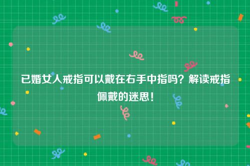 已婚女人戒指可以戴在右手中指吗？解读戒指佩戴的迷思！