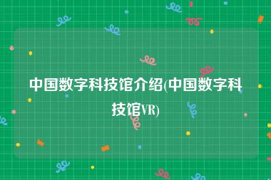 中国数字科技馆介绍(中国数字科技馆VR)