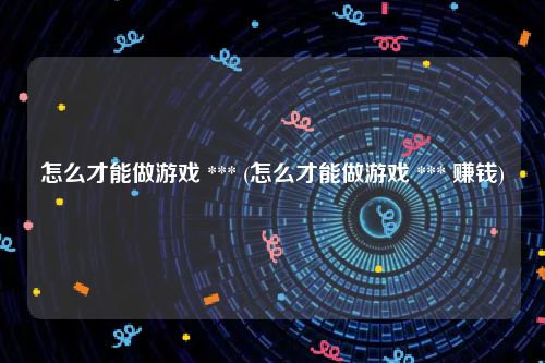 怎么才能做游戏 *** (怎么才能做游戏 *** 赚钱)