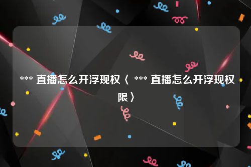  *** 直播怎么开浮现权〈 *** 直播怎么开浮现权限〉