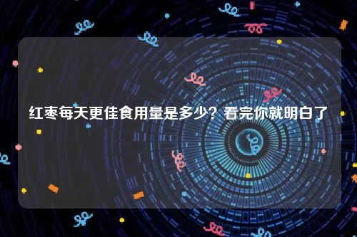 红枣每天更佳食用量是多少？看完你就明白了