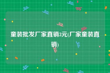 童装批发厂家直销3元(厂家童装直销)