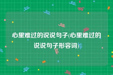 心里难过的说说句子(心里难过的说说句子形容词)