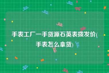 手表工厂一手货源石英表拨发价(手表怎么拿货)