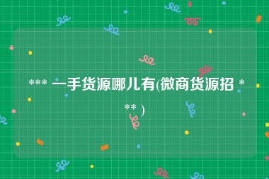 *** 一手货源哪儿有(微商货源招 *** )