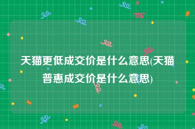 天猫更低成交价是什么意思(天猫普惠成交价是什么意思)