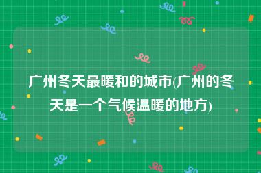 广州冬天最暖和的城市(广州的冬天是一个气候温暖的地方)