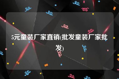 5元童装厂家直销(批发童装厂家批发)
