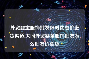 外贸婴童服饰批发限时优惠价进货渠道,大同外贸婴童服饰批发怎么批发价拿货