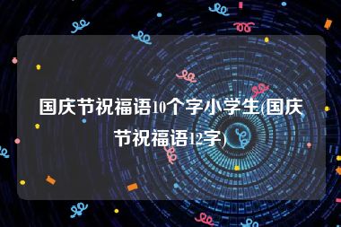 国庆节祝福语10个字小学生(国庆节祝福语12字)