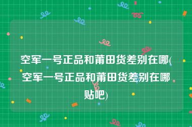 空军一号正品和莆田货差别在哪(空军一号正品和莆田货差别在哪贴吧)