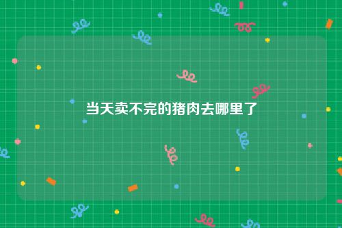 当天卖不完的猪肉去哪里了