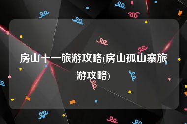 房山十一旅游攻略(房山孤山寨旅游攻略)