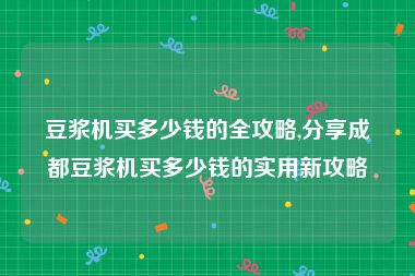豆浆机买多少钱的全攻略,分享成都豆浆机买多少钱的实用新攻略