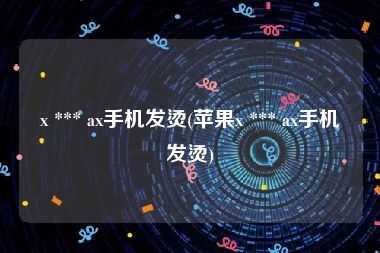 x *** ax手机发烫(苹果x *** ax手机发烫)