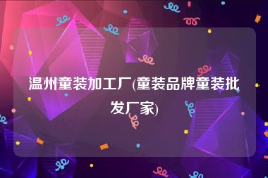 温州童装加工厂(童装品牌童装批发厂家)