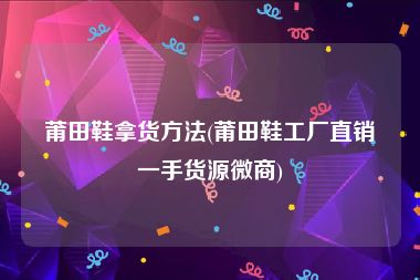 莆田鞋拿货方法(莆田鞋工厂直销一手货源微商)