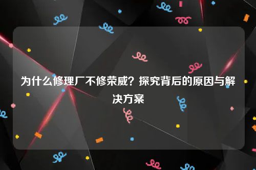 为什么修理厂不修荣威？探究背后的原因与解决方案