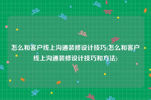 怎么和客户线上沟通装修设计技巧(怎么和客户线上沟通装修设计技巧和方法)