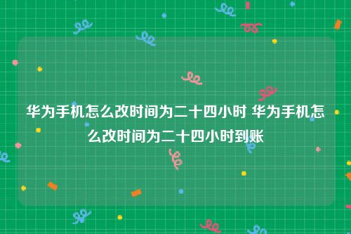华为手机怎么改时间为二十四小时 华为手机怎么改时间为二十四小时到账