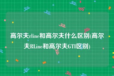 高尔夫rline和高尔夫什么区别(高尔夫RLine和高尔夫GTI区别)
