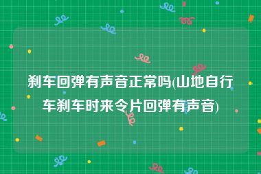 刹车回弹有声音正常吗(山地自行车刹车时来令片回弹有声音)