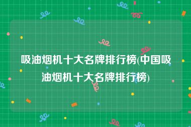 吸油烟机十大名牌排行榜(中国吸油烟机十大名牌排行榜)