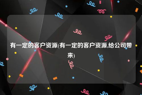有一定的客户资源(有一定的客户资源,给公司带来)