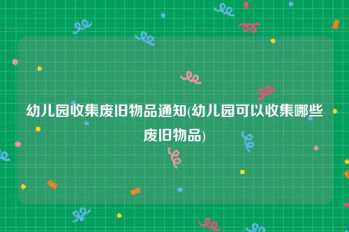 幼儿园收集废旧物品通知(幼儿园可以收集哪些废旧物品)