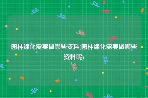 园林绿化需要做哪些资料(园林绿化需要做哪些资料呢)