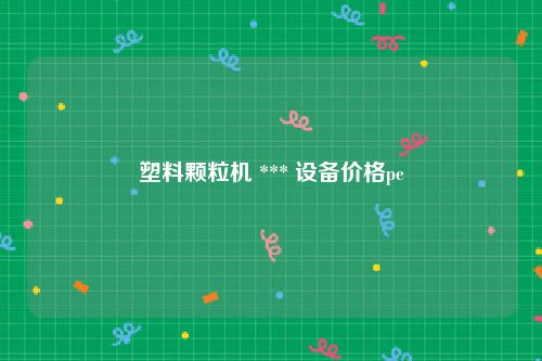 塑料颗粒机 *** 设备价格pe