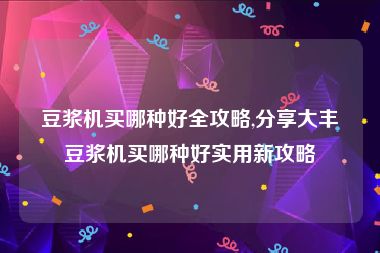 豆浆机买哪种好全攻略,分享大丰豆浆机买哪种好实用新攻略