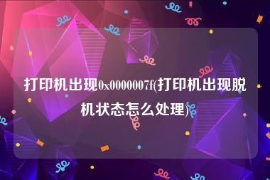 打印机出现0x0000007f(打印机出现脱机状态怎么处理)