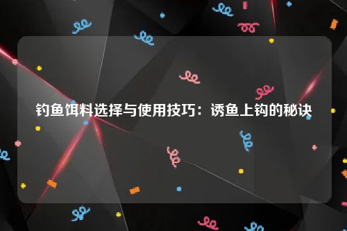 钓鱼饵料选择与使用技巧：诱鱼上钩的秘诀