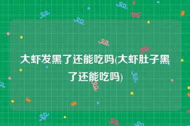 大虾发黑了还能吃吗(大虾肚子黑了还能吃吗)