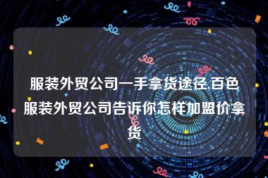 服装外贸公司一手拿货途径,百色服装外贸公司告诉你怎样加盟价拿货