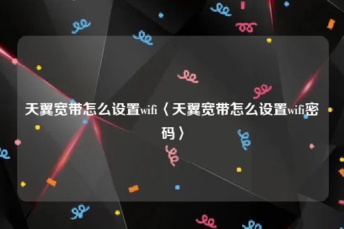 天翼宽带怎么设置wifi〈天翼宽带怎么设置wifi密码〉