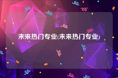 未来热门专业(未来热门专业)