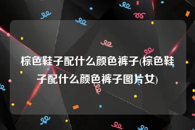 棕色鞋子配什么颜色裤子(棕色鞋子配什么颜色裤子图片女)