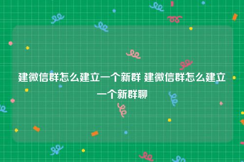 建微信群怎么建立一个新群 建微信群怎么建立一个新群聊
