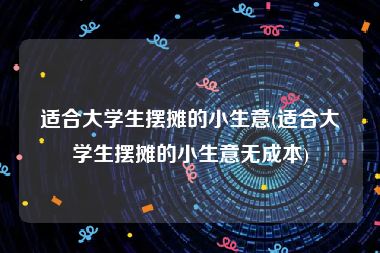 适合大学生摆摊的小生意(适合大学生摆摊的小生意无成本)