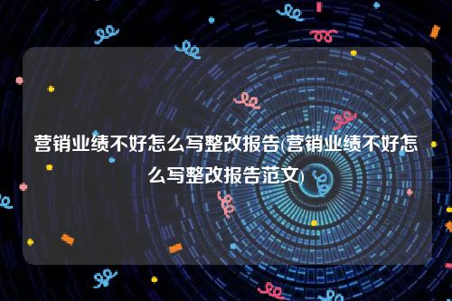 营销业绩不好怎么写整改报告(营销业绩不好怎么写整改报告范文)