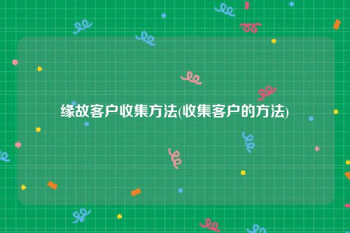 缘故客户收集方法(收集客户的方法)