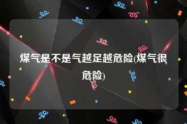 煤气是不是气越足越危险(煤气很危险)