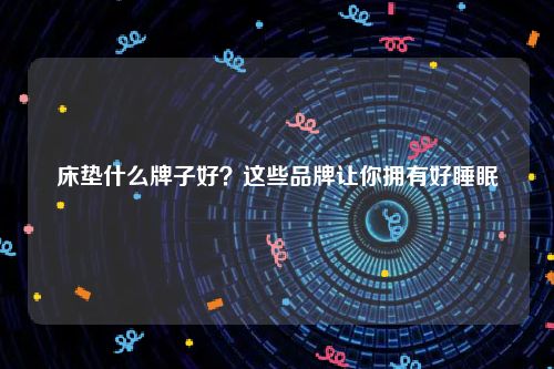 床垫什么牌子好？这些品牌让你拥有好睡眠
