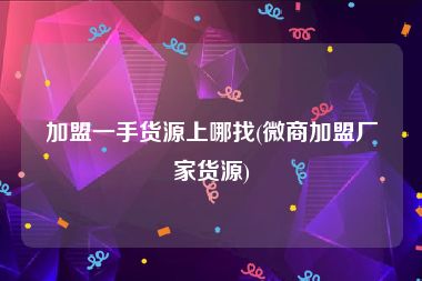 加盟一手货源上哪找(微商加盟厂家货源)