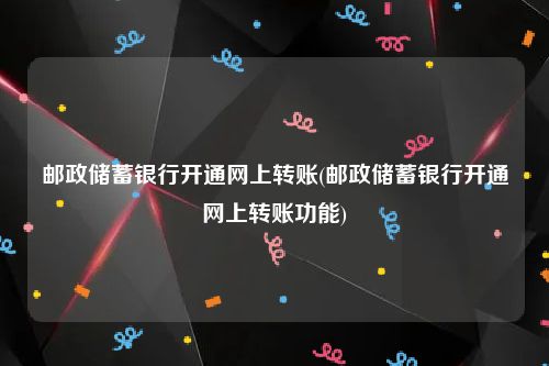 邮政储蓄银行开通网上转账(邮政储蓄银行开通网上转账功能)
