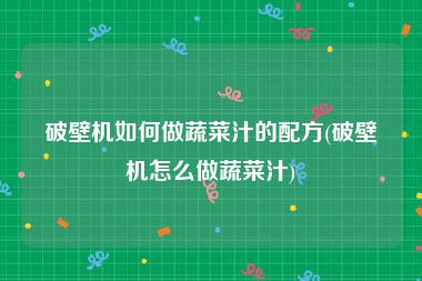 破壁机如何做蔬菜汁的配方(破壁机怎么做蔬菜汁)