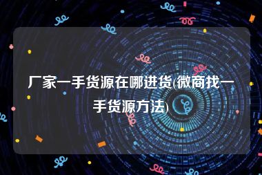 厂家一手货源在哪进货(微商找一手货源方法)