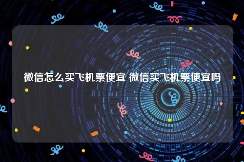 微信怎么买飞机票便宜 微信买飞机票便宜吗